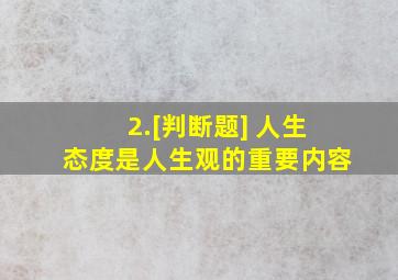 2.[判断题] 人生态度是人生观的重要内容